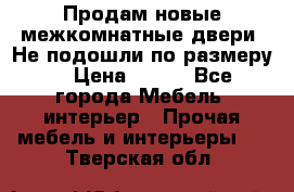 Продам новые межкомнатные двери .Не подошли по размеру. › Цена ­ 500 - Все города Мебель, интерьер » Прочая мебель и интерьеры   . Тверская обл.